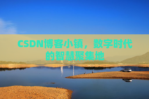 CSDN博客小镇，数字时代的智慧聚集地